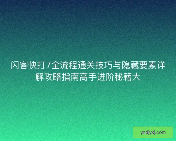 闪客快打7全流程通关技巧与隐藏要素详解攻略指南高手进阶秘籍大