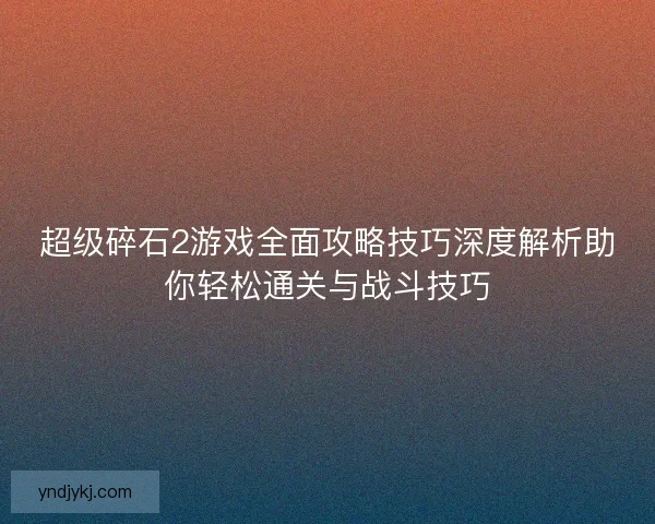 超级碎石2游戏全面攻略技巧深度解析助你轻松通关与战斗技巧