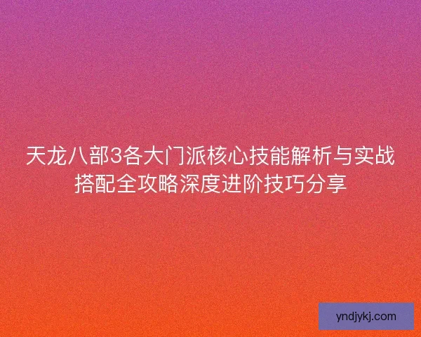 天龙八部3各大门派核心技能解析与实战搭配全攻略深度进阶技巧分享
