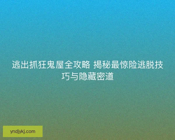 逃出抓狂鬼屋全攻略 揭秘最惊险逃脱技巧与隐藏密道