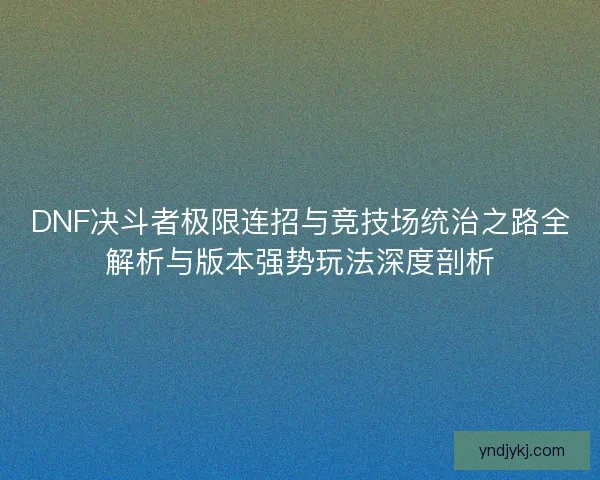 DNF决斗者极限连招与竞技场统治之路全解析与版本强势玩法深度剖析