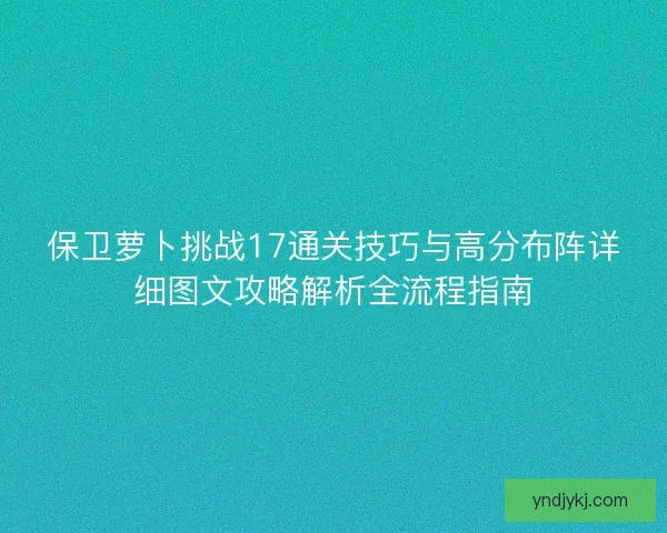 保卫萝卜挑战17通关技巧与高分布阵详细图文攻略解析全流程指南