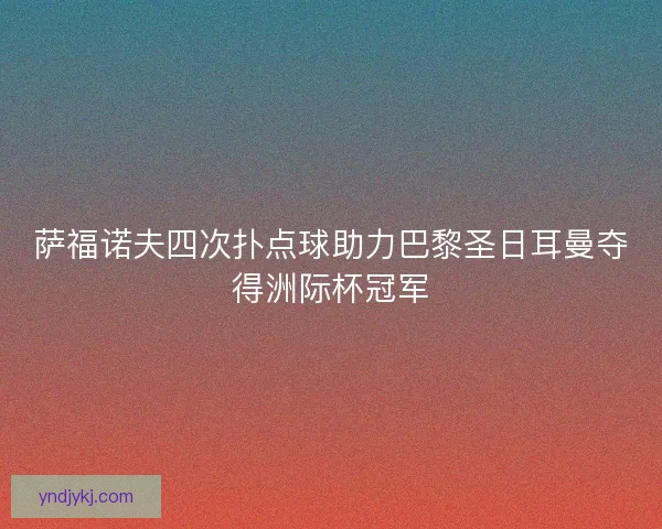萨福诺夫四次扑点球助力巴黎圣日耳曼夺得洲际杯冠军