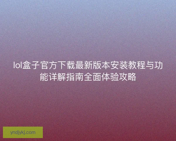 lol盒子官方下载最新版本安装教程与功能详解指南全面体验攻略
