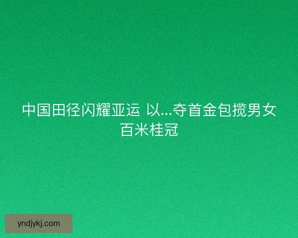 中国田径闪耀亚运 以...夺首金包揽男女百米桂冠